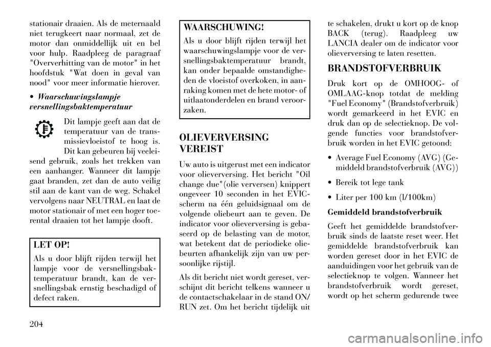 Lancia Voyager 2013  Instructieboek (in Dutch) stationair draaien. Als de meternaald
niet terugkeert naar normaal, zet de
motor dan onmiddellijk uit en bel
voor hulp. Raadpleeg de paragraaf
"Oververhitting van de motor" in het
hoofdstuk "Wat doen 