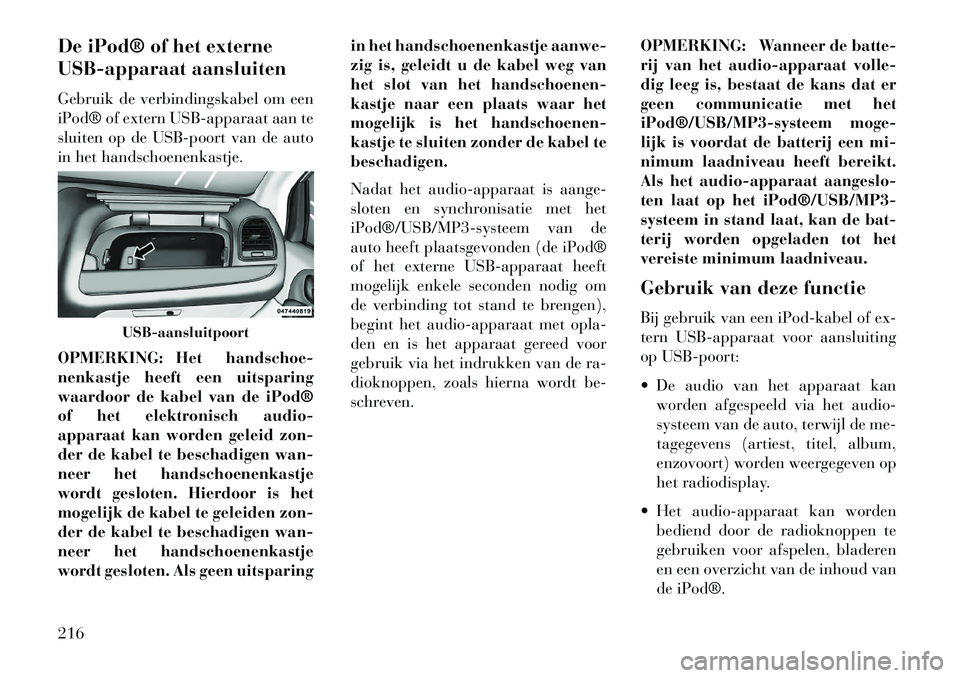 Lancia Voyager 2013  Instructieboek (in Dutch) De iPod® of het externe
USB-apparaat aansluiten
Gebruik de verbindingskabel om een
iPod® of extern USB-apparaat aan te
sluiten op de USB-poort van de auto
in het handschoenenkastje.
OPMERKING: Het h
