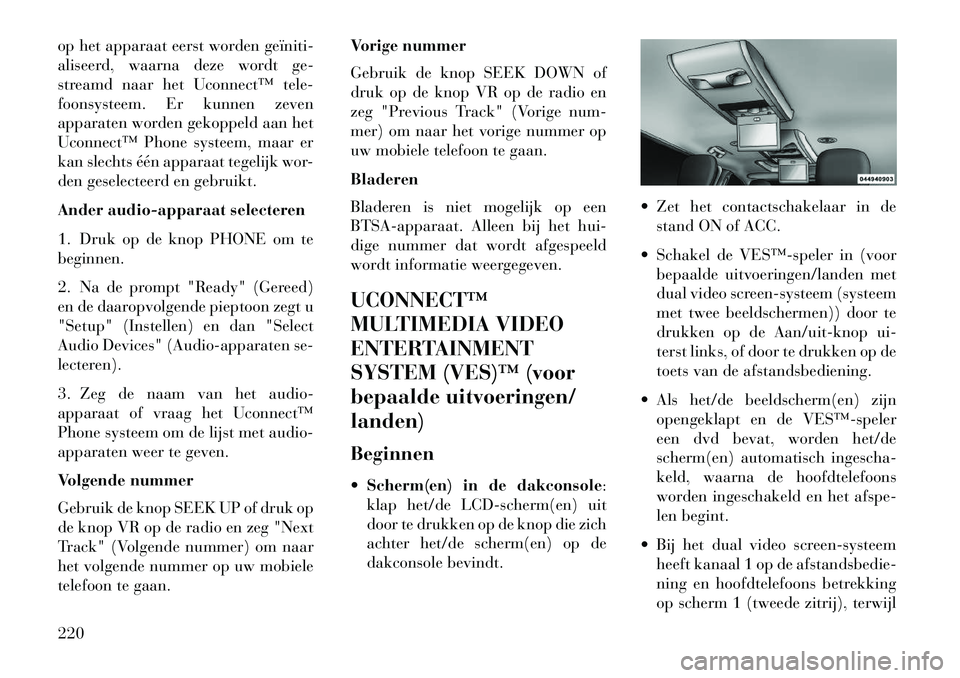 Lancia Voyager 2013  Instructieboek (in Dutch) op het apparaat eerst worden geïniti­
aliseerd, waarna deze wordt ge-
streamd naar het Uconnect™ tele-
foonsysteem. Er kunnen zeven
apparaten worden gekoppeld aan het
Uconnect™ Phone systeem, ma