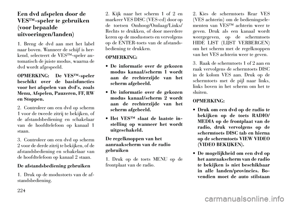 Lancia Voyager 2013  Instructieboek (in Dutch) Een dvd afspelen door de
VES™­speler te gebruiken
(voor bepaalde
uitvoeringen/landen)
1. Breng de dvd aan met het label
naar boven. Wanneer de schijf is her-
kend, selecteert de VES™­speler au-
