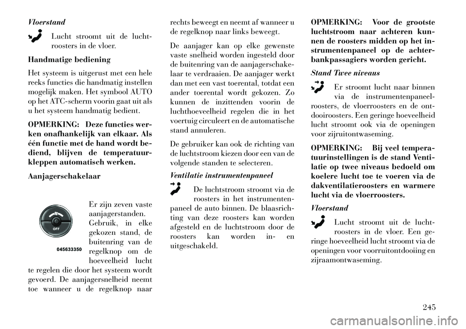 Lancia Voyager 2013  Instructieboek (in Dutch) VloerstandLucht stroomt uit de lucht-
roosters in de vloer.
Handmatige bediening
Het systeem is uitgerust met een hele
reeks functies die handmatig instellen
mogelijk maken. Het symbool AUTO
op het AT