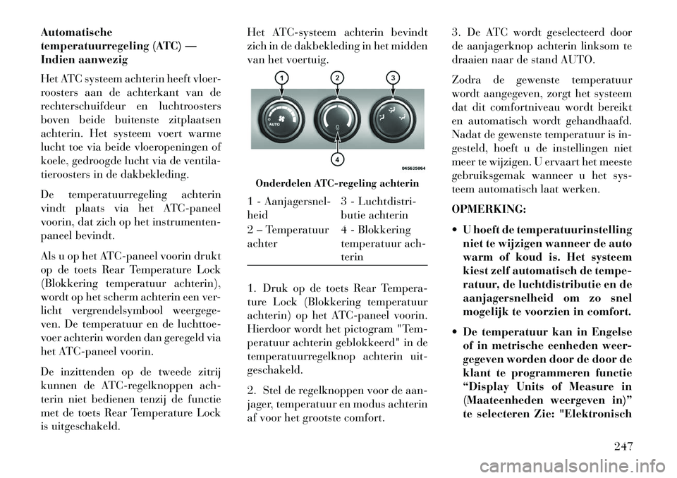 Lancia Voyager 2013  Instructieboek (in Dutch) Automatische
temperatuurregeling (ATC) —
Indien aanwezig
Het ATC systeem achterin heeft vloer-
roosters aan de achterkant van de
rechterschuifdeur en luchtroosters
boven beide buitenste zitplaatsen
