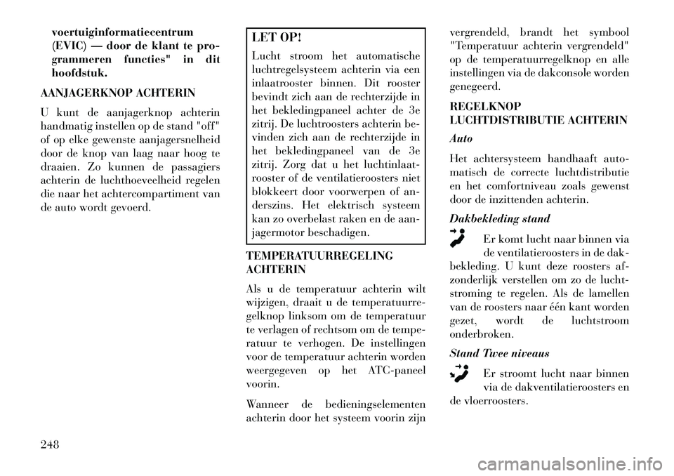 Lancia Voyager 2013  Instructieboek (in Dutch) voertuiginformatiecentrum
(EVIC) — door de klant te pro-
grammeren functies" in dit
hoofdstuk.
AANJAGERKNOP ACHTERIN
U kunt de aanjagerknop achterin
handmatig instellen op de stand "off"
of op elke 