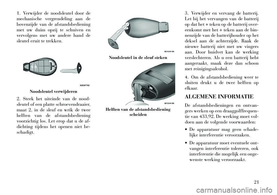 Lancia Voyager 2013  Instructieboek (in Dutch) 1. Verwijder de noodsleutel door de
mechanische vergrendeling aan de
bovenzijde van de afstandsbediening
met uw duim opzij te schuiven en
vervolgens met uw andere hand de
sleutel eruit te trekken.
2. 