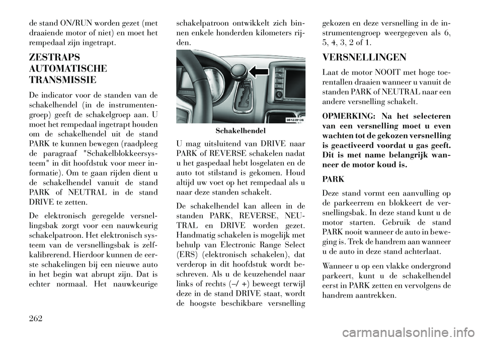 Lancia Voyager 2013  Instructieboek (in Dutch) de stand ON/RUN worden gezet (met
draaiende motor of niet) en moet het
rempedaal zijn ingetrapt.
ZESTRAPS
AUTOMATISCHE
TRANSMISSIE
De indicator voor de standen van de
schakelhendel (in de instrumenten