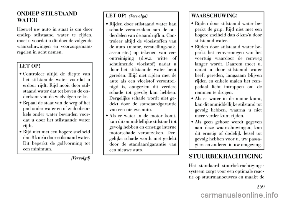 Lancia Voyager 2013  Instructieboek (in Dutch) ONDIEP STILSTAAND
WATER
Hoewel uw auto in staat is om door
ondiep stilstaand water te rijden,
moet u voordat u dit doet de volgende
waarschuwingen en voorzorgsmaat-
regelen in acht nemen.LET OP!
 Con