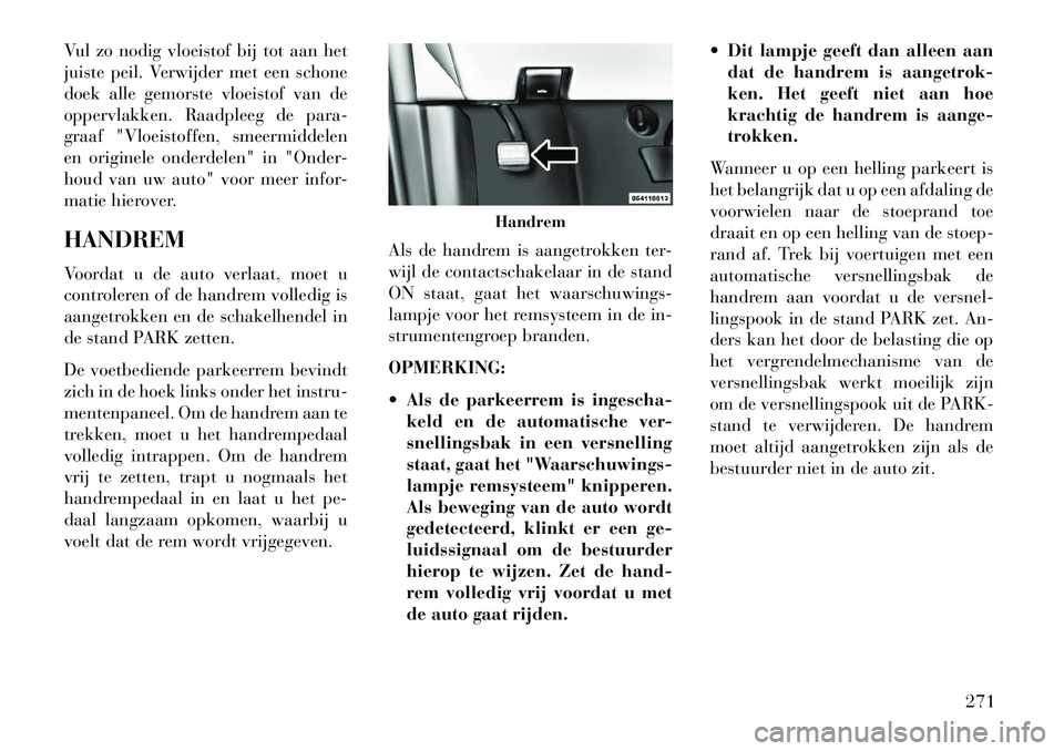 Lancia Voyager 2013  Instructieboek (in Dutch) Vul zo nodig vloeistof bij tot aan het
juiste peil. Verwijder met een schone
doek alle gemorste vloeistof van de
oppervlakken. Raadpleeg de para-
graaf "Vloeistoffen, smeermiddelen
en originele onderd