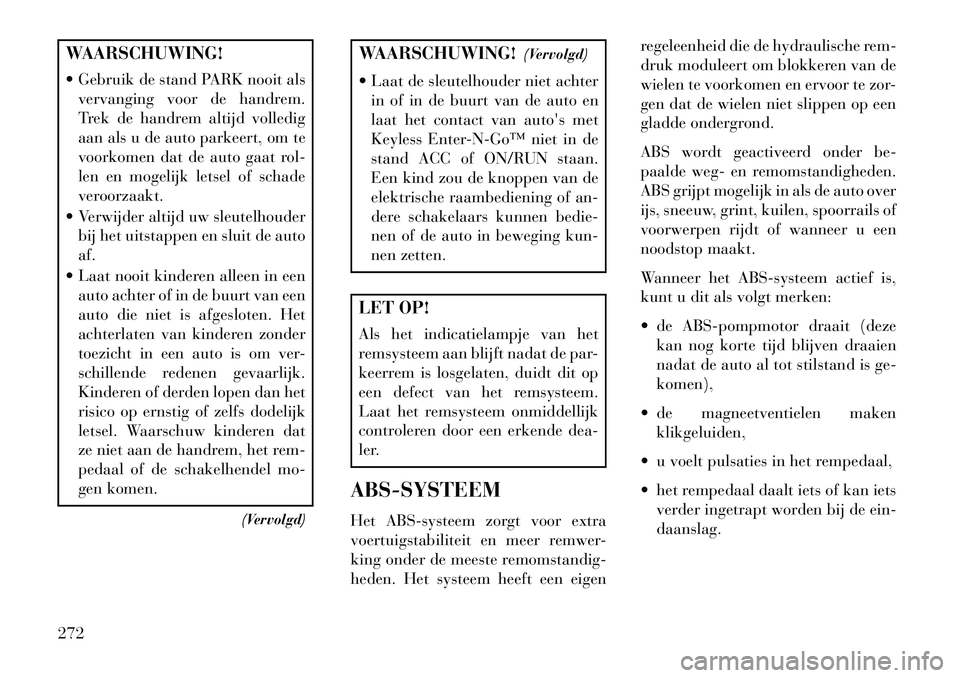 Lancia Voyager 2013  Instructieboek (in Dutch) WAARSCHUWING!
 Gebruik de stand PARK nooit alsvervanging voor de handrem.
Trek de handrem altijd volledig
aan als u de auto parkeert, om te
voorkomen dat de auto gaat rol-
len en mogelijk letsel of s