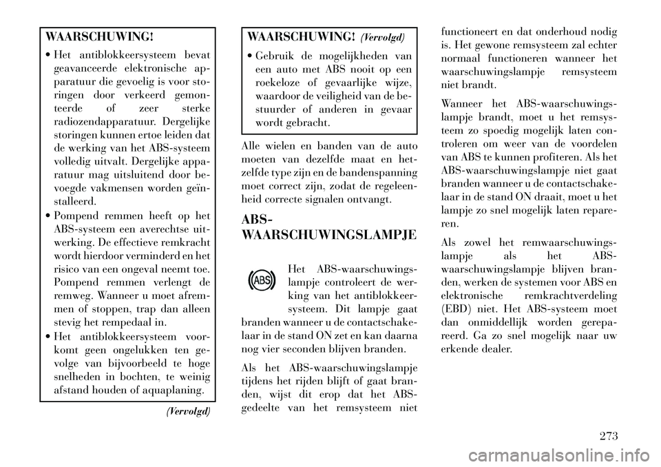 Lancia Voyager 2013  Instructieboek (in Dutch) WAARSCHUWING!
 Het antiblokkeersysteem bevatgeavanceerde elektronische ap-
paratuur die gevoelig is voor sto-
ringen door verkeerd gemon-
teerde of zeer sterke
radiozendapparatuur. Dergelijke
storing