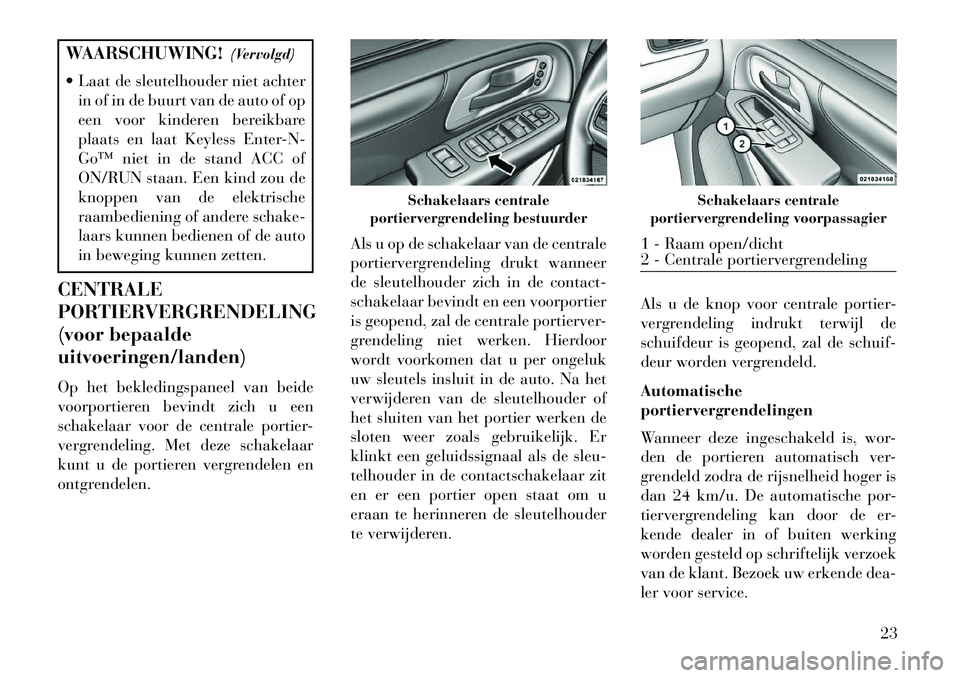 Lancia Voyager 2013  Instructieboek (in Dutch) WAARSCHUWING!(Vervolgd)
 Laat de sleutelhouder niet achter in of in de buurt van de auto of op
een voor kinderen bereikbare
plaats en laat Keyless Enter-N-
Go™ niet in de stand ACC of
ON/RUN staan.
