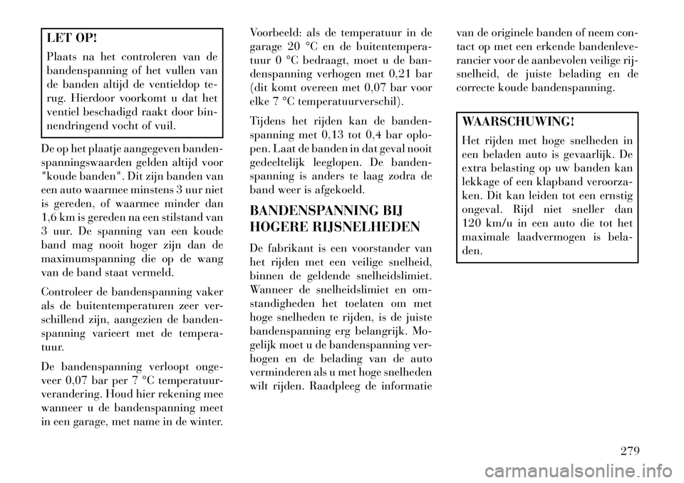 Lancia Voyager 2013 Instructieboek (in Dutch) LET OP!
Plaats na het controleren van de
bandenspanning of het vullen van
de banden altijd de ventieldop te-
rug. Hierdoor voorkomt u dat het
ventiel beschadigd raakt door bin-
nendringend vocht of vu Lancia Voyager 2013 Instructieboek (in Dutch) LET OP!
Plaats na het controleren van de
bandenspanning of het vullen van
de banden altijd de ventieldop te-
rug. Hierdoor voorkomt u dat het
ventiel beschadigd raakt door bin-
nendringend vocht of vu