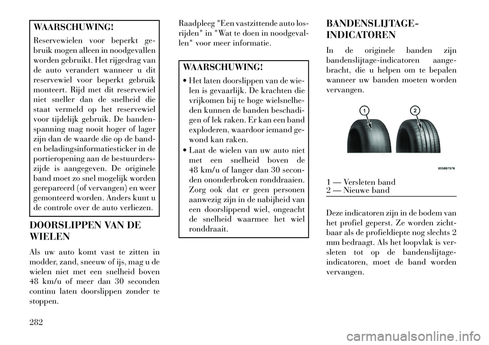 Lancia Voyager 2013 Instructieboek (in Dutch) WAARSCHUWING!
Reservewielen voor beperkt ge-
bruik mogen alleen in noodgevallen
worden gebruikt. Het rijgedrag van
de auto verandert wanneer u dit
reservewiel voor beperkt gebruik
monteert. Rijd met d Lancia Voyager 2013 Instructieboek (in Dutch) WAARSCHUWING!
Reservewielen voor beperkt ge-
bruik mogen alleen in noodgevallen
worden gebruikt. Het rijgedrag van
de auto verandert wanneer u dit
reservewiel voor beperkt gebruik
monteert. Rijd met d