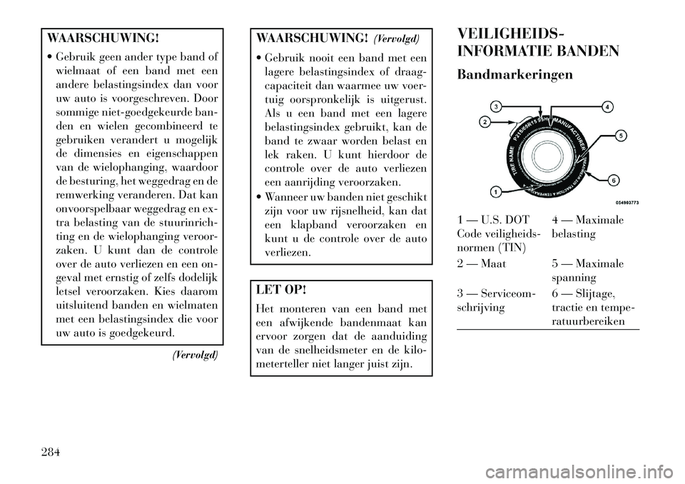 Lancia Voyager 2013 Instructieboek (in Dutch) WAARSCHUWING!
Gebruik geen ander type band ofwielmaat of een band met een
andere belastingsindex dan voor
uw auto is voorgeschreven. Door
sommige niet-goedgekeurde ban-
den en wielen gecombineerd te Lancia Voyager 2013 Instructieboek (in Dutch) WAARSCHUWING!
Gebruik geen ander type band ofwielmaat of een band met een
andere belastingsindex dan voor
uw auto is voorgeschreven. Door
sommige niet-goedgekeurde ban-
den en wielen gecombineerd te
