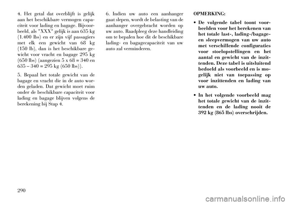 Lancia Voyager 2013 Instructieboek (in Dutch) 4. Het getal dat overblijft is gelijk
aan het beschikbare vermogen capa-
citeit voor lading en bagage. Bijvoor-
beeld, als "XXX" gelijk is aan 635 kg
(1.400 lbs) en er zijn vijf passagiers
met elk een Lancia Voyager 2013 Instructieboek (in Dutch) 4. Het getal dat overblijft is gelijk
aan het beschikbare vermogen capa-
citeit voor lading en bagage. Bijvoor-
beeld, als "XXX" gelijk is aan 635 kg
(1.400 lbs) en er zijn vijf passagiers
met elk een