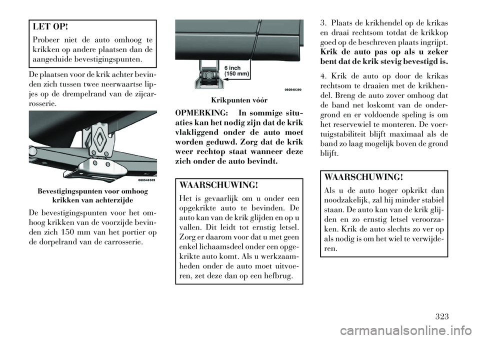 Lancia Voyager 2013 Instructieboek (in Dutch) LET OP!
Probeer niet de auto omhoog te
krikken op andere plaatsen dan de
aangeduide bevestigingspunten.
De plaatsen voor de krik achter bevin-
den zich tussen twee neerwaartse lip-
jes op de drempelra Lancia Voyager 2013 Instructieboek (in Dutch) LET OP!
Probeer niet de auto omhoog te
krikken op andere plaatsen dan de
aangeduide bevestigingspunten.
De plaatsen voor de krik achter bevin-
den zich tussen twee neerwaartse lip-
jes op de drempelra