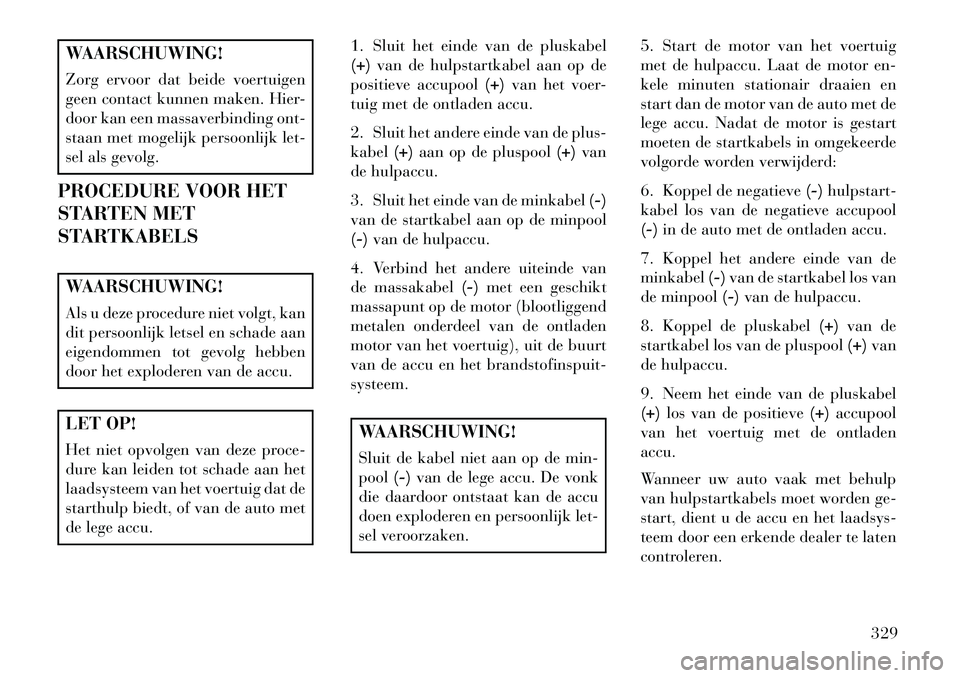 Lancia Voyager 2013 Instructieboek (in Dutch) WAARSCHUWING!
Zorg ervoor dat beide voertuigen
geen contact kunnen maken. Hier-
door kan een massaverbinding ont-
staan met mogelijk persoonlijk let-
sel als gevolg.
PROCEDURE VOOR HET
STARTEN MET
STA Lancia Voyager 2013 Instructieboek (in Dutch) WAARSCHUWING!
Zorg ervoor dat beide voertuigen
geen contact kunnen maken. Hier-
door kan een massaverbinding ont-
staan met mogelijk persoonlijk let-
sel als gevolg.
PROCEDURE VOOR HET
STARTEN MET
STA