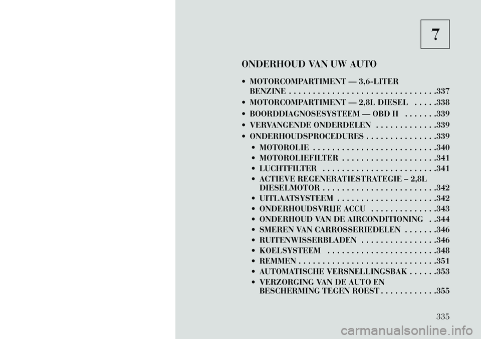 Lancia Voyager 2013 Instructieboek (in Dutch) 7
ONDERHOUD VAN UW AUTO
MOTORCOMPARTIMENT — 3,6-LITER BENZINE . . . . . . . . . . . . . . . . . . . . . . . . . . . . . . .337
MOTORCOMPARTIMENT — 2,8L DIESEL . . . . .338
BOORDDIAGNOSESYSTE Lancia Voyager 2013 Instructieboek (in Dutch) 7
ONDERHOUD VAN UW AUTO
MOTORCOMPARTIMENT — 3,6-LITER BENZINE . . . . . . . . . . . . . . . . . . . . . . . . . . . . . . .337
MOTORCOMPARTIMENT — 2,8L DIESEL . . . . .338
BOORDDIAGNOSESYSTE