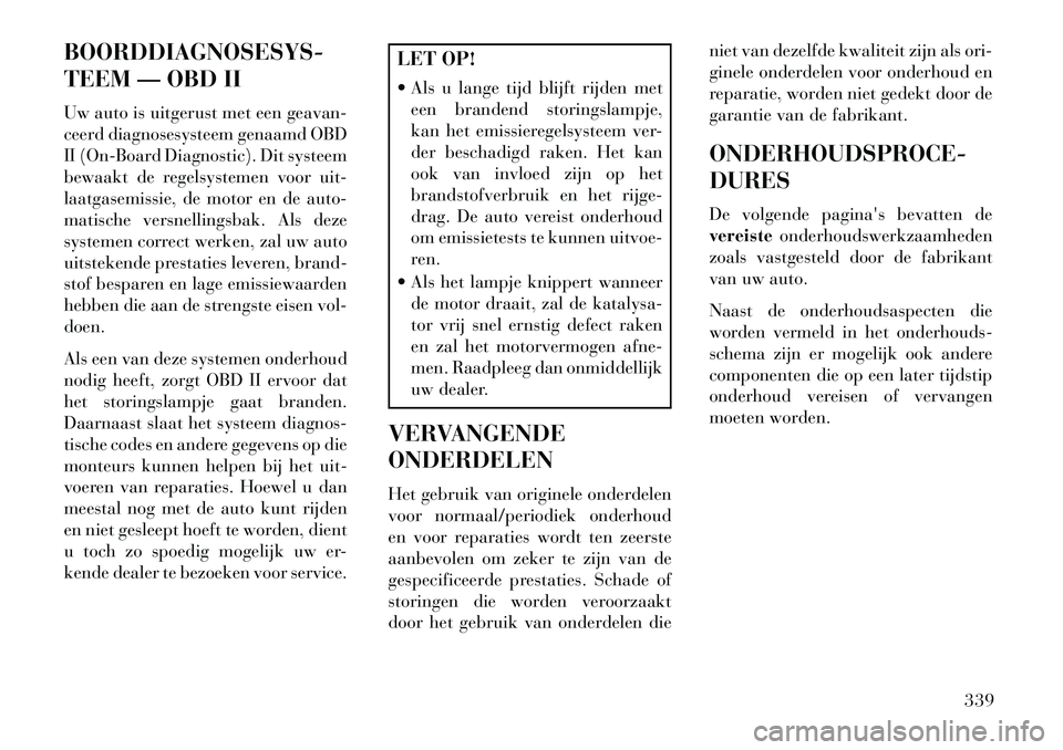 Lancia Voyager 2013 Instructieboek (in Dutch) BOORDDIAGNOSESYS-
TEEM — OBD II
Uw auto is uitgerust met een geavan-
ceerd diagnosesysteem genaamd OBD
II (On-Board Diagnostic). Dit systeem
bewaakt de regelsystemen voor uit-
laatgasemissie, de mot Lancia Voyager 2013 Instructieboek (in Dutch) BOORDDIAGNOSESYS-
TEEM — OBD II
Uw auto is uitgerust met een geavan-
ceerd diagnosesysteem genaamd OBD
II (On-Board Diagnostic). Dit systeem
bewaakt de regelsystemen voor uit-
laatgasemissie, de mot