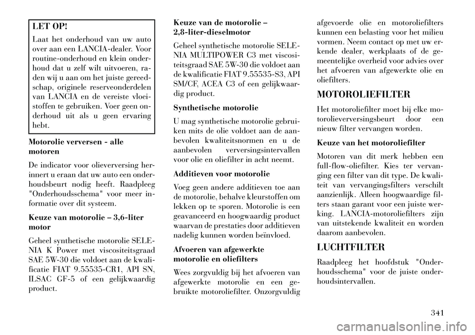 Lancia Voyager 2013 Instructieboek (in Dutch) LET OP!
Laat het onderhoud van uw auto
over aan een LANCIA-dealer. Voor
routine-onderhoud en klein onder-
houd dat u zelf wilt uitvoeren, ra-
den wij u aan om het juiste gereed-
schap, originele reser Lancia Voyager 2013 Instructieboek (in Dutch) LET OP!
Laat het onderhoud van uw auto
over aan een LANCIA-dealer. Voor
routine-onderhoud en klein onder-
houd dat u zelf wilt uitvoeren, ra-
den wij u aan om het juiste gereed-
schap, originele reser