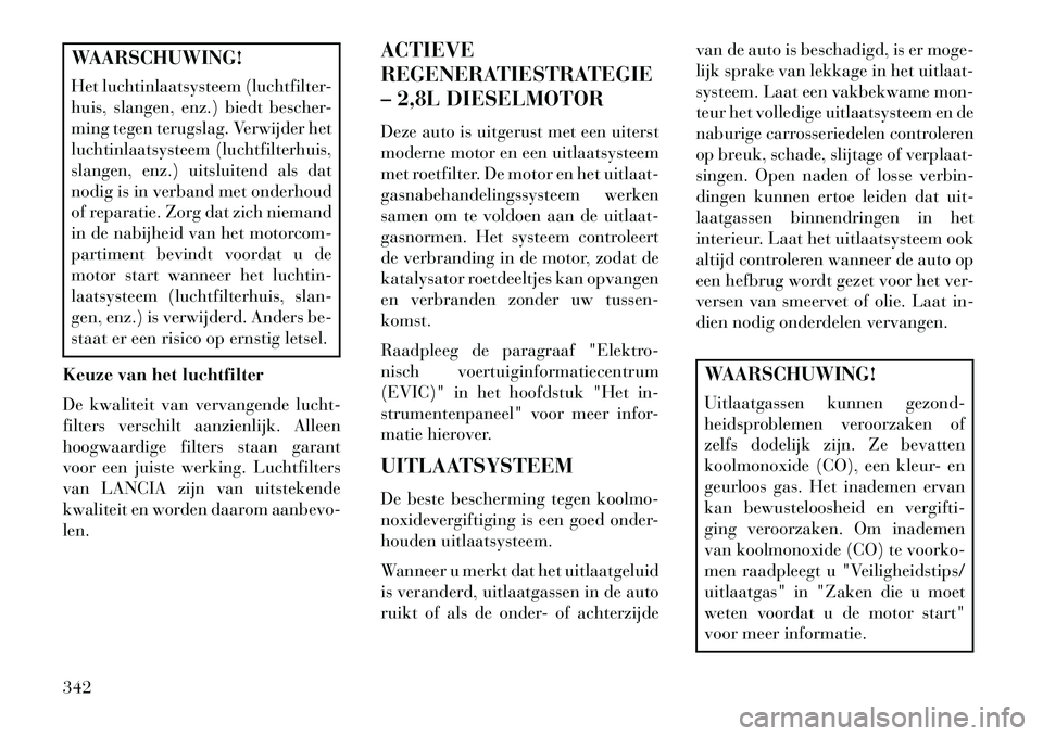 Lancia Voyager 2013 Instructieboek (in Dutch) WAARSCHUWING!
Het luchtinlaatsysteem (luchtfilter-
huis, slangen, enz.) biedt bescher-
ming tegen terugslag. Verwijder het
luchtinlaatsysteem (luchtfilterhuis,
slangen, enz.) uitsluitend als dat
nodig Lancia Voyager 2013 Instructieboek (in Dutch) WAARSCHUWING!
Het luchtinlaatsysteem (luchtfilter-
huis, slangen, enz.) biedt bescher-
ming tegen terugslag. Verwijder het
luchtinlaatsysteem (luchtfilterhuis,
slangen, enz.) uitsluitend als dat
nodig