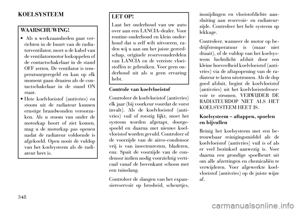 Lancia Voyager 2013 Instructieboek (in Dutch) KOELSYSTEEMWAARSCHUWING!
Als u werkzaamheden gaat ver-richten in de buurt van de radia-
torventilator, moet u de kabel van
de ventilatormotor loskoppelen of
de contactschakelaar in de stand
OFF zett Lancia Voyager 2013 Instructieboek (in Dutch) KOELSYSTEEMWAARSCHUWING!
Als u werkzaamheden gaat ver-richten in de buurt van de radia-
torventilator, moet u de kabel van
de ventilatormotor loskoppelen of
de contactschakelaar in de stand
OFF zett