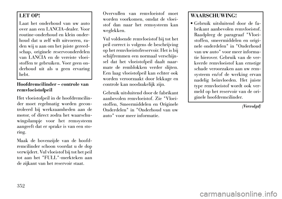 Lancia Voyager 2013 Instructieboek (in Dutch) LET OP!
Laat het onderhoud van uw auto
over aan een LANCIA-dealer. Voor
routine-onderhoud en klein onder-
houd dat u zelf wilt uitvoeren, ra-
den wij u aan om het juiste gereed-
schap, originele reser Lancia Voyager 2013 Instructieboek (in Dutch) LET OP!
Laat het onderhoud van uw auto
over aan een LANCIA-dealer. Voor
routine-onderhoud en klein onder-
houd dat u zelf wilt uitvoeren, ra-
den wij u aan om het juiste gereed-
schap, originele reser