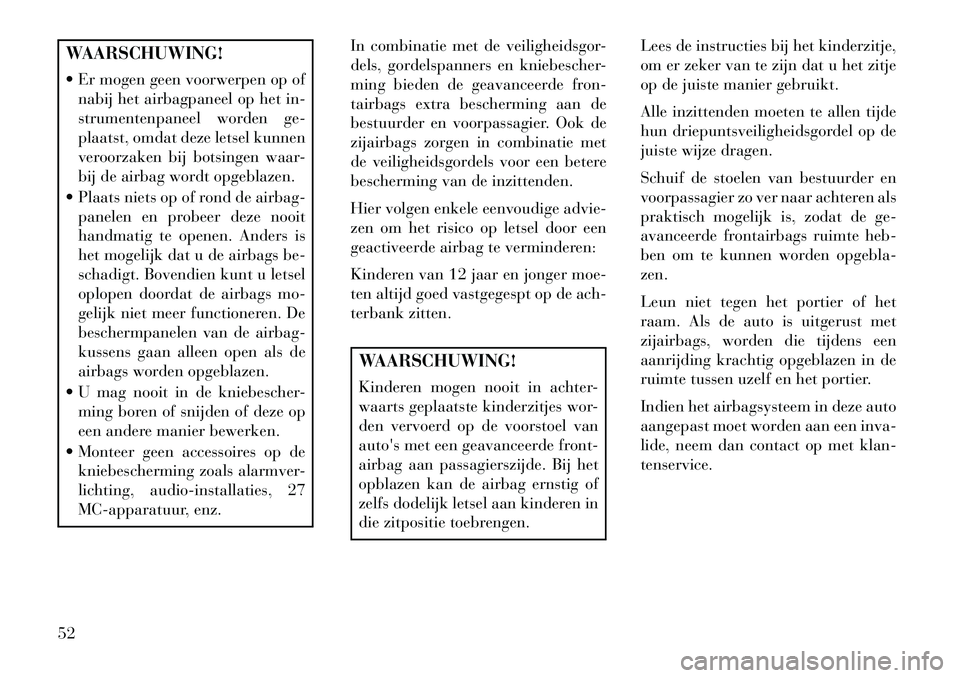 Lancia Voyager 2013  Instructieboek (in Dutch) WAARSCHUWING!
 Er mogen geen voorwerpen op ofnabij het airbagpaneel op het in-
strumentenpaneel worden ge-
plaatst, omdat deze letsel kunnen
veroorzaken bij botsingen waar-
bij de airbag wordt opgebl