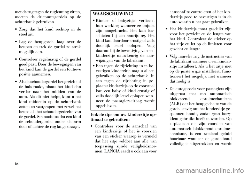 Lancia Voyager 2013 Instructieboek (in Dutch) met de rug tegen de rugleuning zitten,
moeten de driepuntsgordels op de
achterbank gebruiken.
Zorg dat het kind rechtop in destoel zit.
Leg de heupgordel laag over de heupen en trek de gordel zo s Lancia Voyager 2013 Instructieboek (in Dutch) met de rug tegen de rugleuning zitten,
moeten de driepuntsgordels op de
achterbank gebruiken.
Zorg dat het kind rechtop in destoel zit.
Leg de heupgordel laag over de heupen en trek de gordel zo s