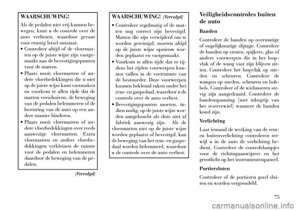 Lancia Voyager 2013 Instructieboek (in Dutch) WAARSCHUWING!
Als de pedalen niet vrij kunnen be-
wegen, kunt u de controle over de
auto verliezen, waardoor gevaar
voor ernstig letsel ontstaat.
Controleer altijd of de vloermat-ten op de juiste wi Lancia Voyager 2013 Instructieboek (in Dutch) WAARSCHUWING!
Als de pedalen niet vrij kunnen be-
wegen, kunt u de controle over de
auto verliezen, waardoor gevaar
voor ernstig letsel ontstaat.
Controleer altijd of de vloermat-ten op de juiste wi