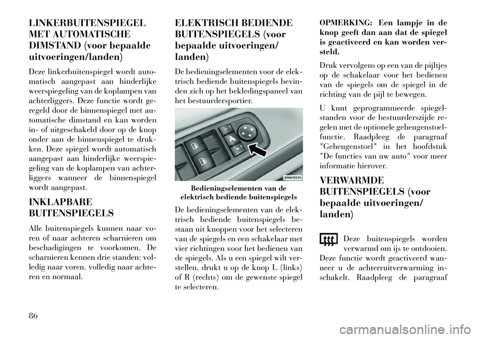 Lancia Voyager 2013  Instructieboek (in Dutch) LINKERBUITENSPIEGEL
MET AUTOMATISCHE
DIMSTAND (voor bepaalde
uitvoeringen/landen)
Deze linkerbuitenspiegel wordt auto-
matisch aangepast aan hinderlijke
weerspiegeling van de koplampen van
achterligge