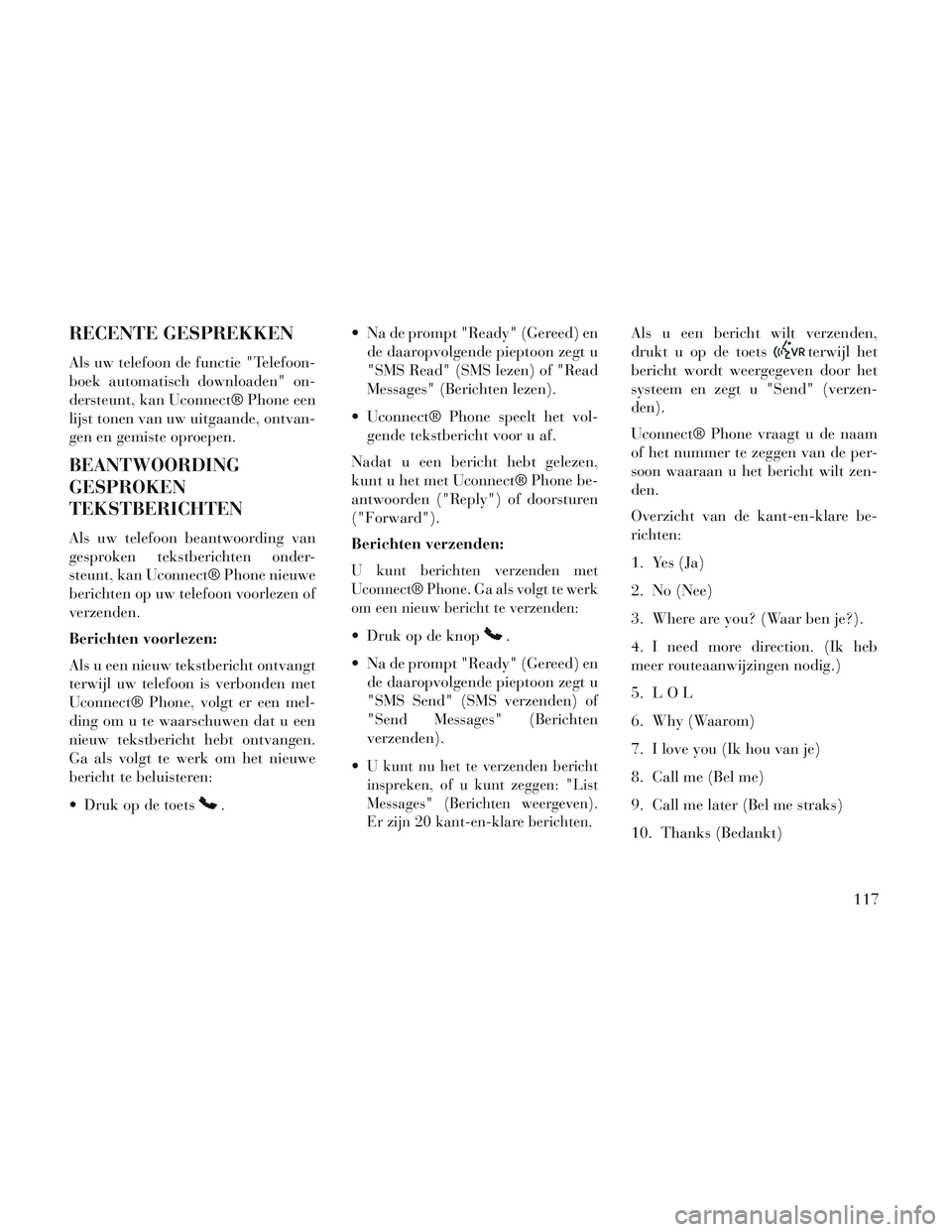 Lancia Voyager 2014 Instructieboek (in Dutch) RECENTE GESPREKKEN
Als uw telefoon de functie "Telefoon-
boek automatisch downloaden" on-
dersteunt, kan Uconnect® Phone een
lijst tonen van uw uitgaande, ontvan-
gen en gemiste oproepen.
BEANTWOORDI Lancia Voyager 2014 Instructieboek (in Dutch) RECENTE GESPREKKEN
Als uw telefoon de functie "Telefoon-
boek automatisch downloaden" on-
dersteunt, kan Uconnect® Phone een
lijst tonen van uw uitgaande, ontvan-
gen en gemiste oproepen.
BEANTWOORDI