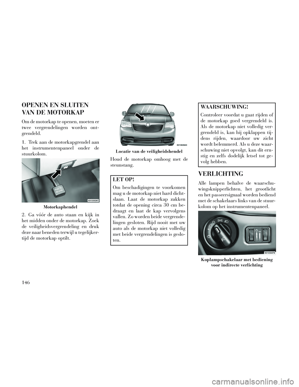 Lancia Voyager 2014 Instructieboek (in Dutch) OPENEN EN SLUITEN
VAN DE MOTORKAP
Om de motorkap te openen, moeten er
twee vergrendelingen worden ont-
grendeld.
1. Trek aan de motorkapgrendel aan
het instrumentenpaneel onder de
stuurkolom.
2. Ga và Lancia Voyager 2014 Instructieboek (in Dutch) OPENEN EN SLUITEN
VAN DE MOTORKAP
Om de motorkap te openen, moeten er
twee vergrendelingen worden ont-
grendeld.
1. Trek aan de motorkapgrendel aan
het instrumentenpaneel onder de
stuurkolom.
2. Ga vÃ
