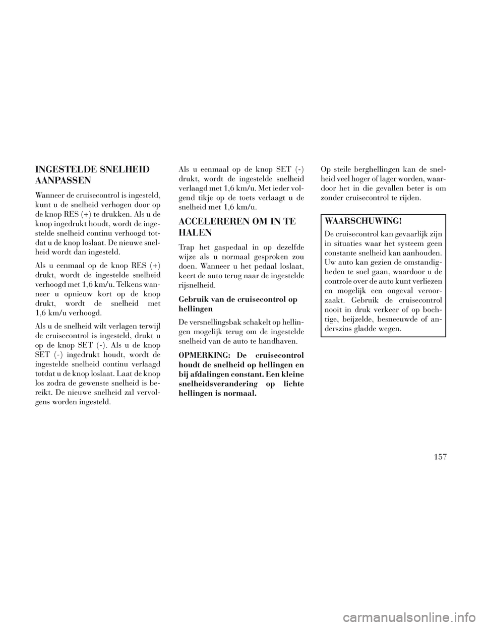 Lancia Voyager 2014 Instructieboek (in Dutch) INGESTELDE SNELHEID
AANPASSEN
Wanneer de cruisecontrol is ingesteld,
kunt u de snelheid verhogen door op
de knop RES (+) te drukken. Als u de
knop ingedrukt houdt, wordt de inge-
stelde snelheid conti Lancia Voyager 2014 Instructieboek (in Dutch) INGESTELDE SNELHEID
AANPASSEN
Wanneer de cruisecontrol is ingesteld,
kunt u de snelheid verhogen door op
de knop RES (+) te drukken. Als u de
knop ingedrukt houdt, wordt de inge-
stelde snelheid conti