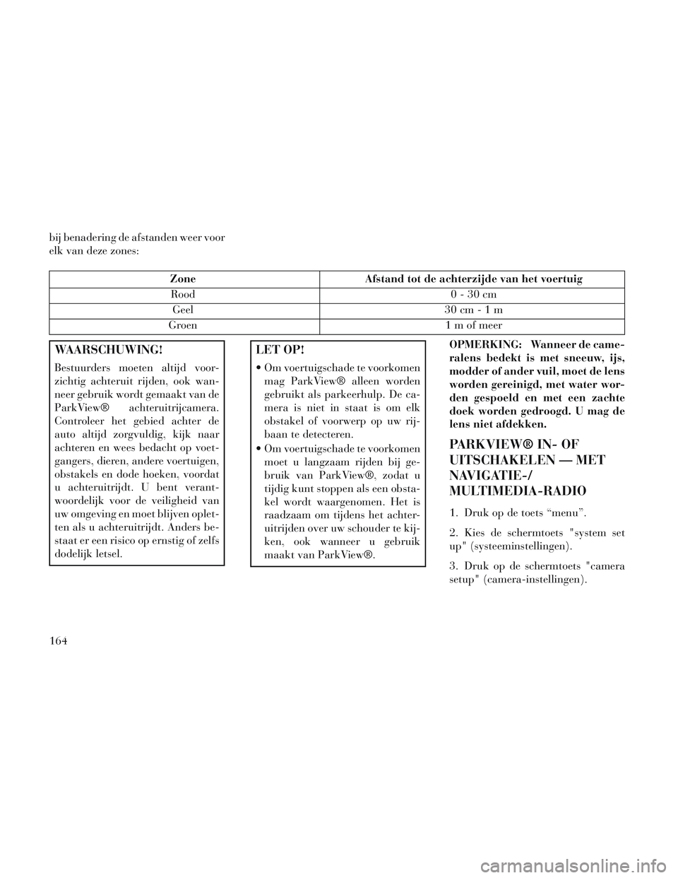 Lancia Voyager 2014 Instructieboek (in Dutch) bij benadering de afstanden weer voor
elk van deze zones:
ZoneAfstand tot de achterzijde van het voertuig
Rood 0 - 30 cm
Geel 30 cm-1m
Groen 1 m of meer
WAARSCHUWING!
Bestuurders moeten altijd voor-
z Lancia Voyager 2014 Instructieboek (in Dutch) bij benadering de afstanden weer voor
elk van deze zones:
ZoneAfstand tot de achterzijde van het voertuig
Rood 0 - 30 cm
Geel 30 cm-1m
Groen 1 m of meer
WAARSCHUWING!
Bestuurders moeten altijd voor-
z