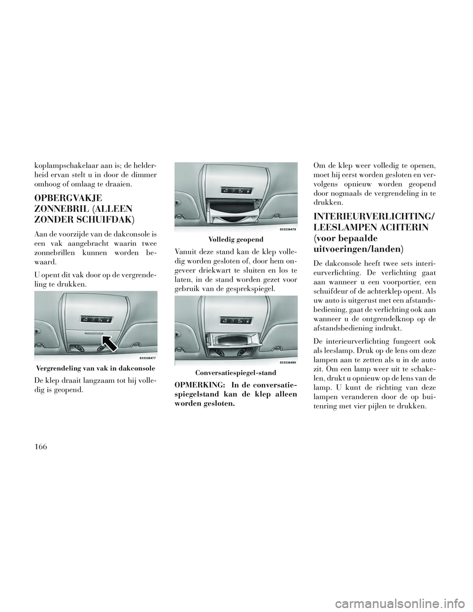 Lancia Voyager 2014 Instructieboek (in Dutch) koplampschakelaar aan is; de helder-
heid ervan stelt u in door de dimmer
omhoog of omlaag te draaien.
OPBERGVAKJE
ZONNEBRIL (ALLEEN
ZONDER SCHUIFDAK)
Aan de voorzijde van de dakconsole is
een vak aan Lancia Voyager 2014 Instructieboek (in Dutch) koplampschakelaar aan is; de helder-
heid ervan stelt u in door de dimmer
omhoog of omlaag te draaien.
OPBERGVAKJE
ZONNEBRIL (ALLEEN
ZONDER SCHUIFDAK)
Aan de voorzijde van de dakconsole is
een vak aan