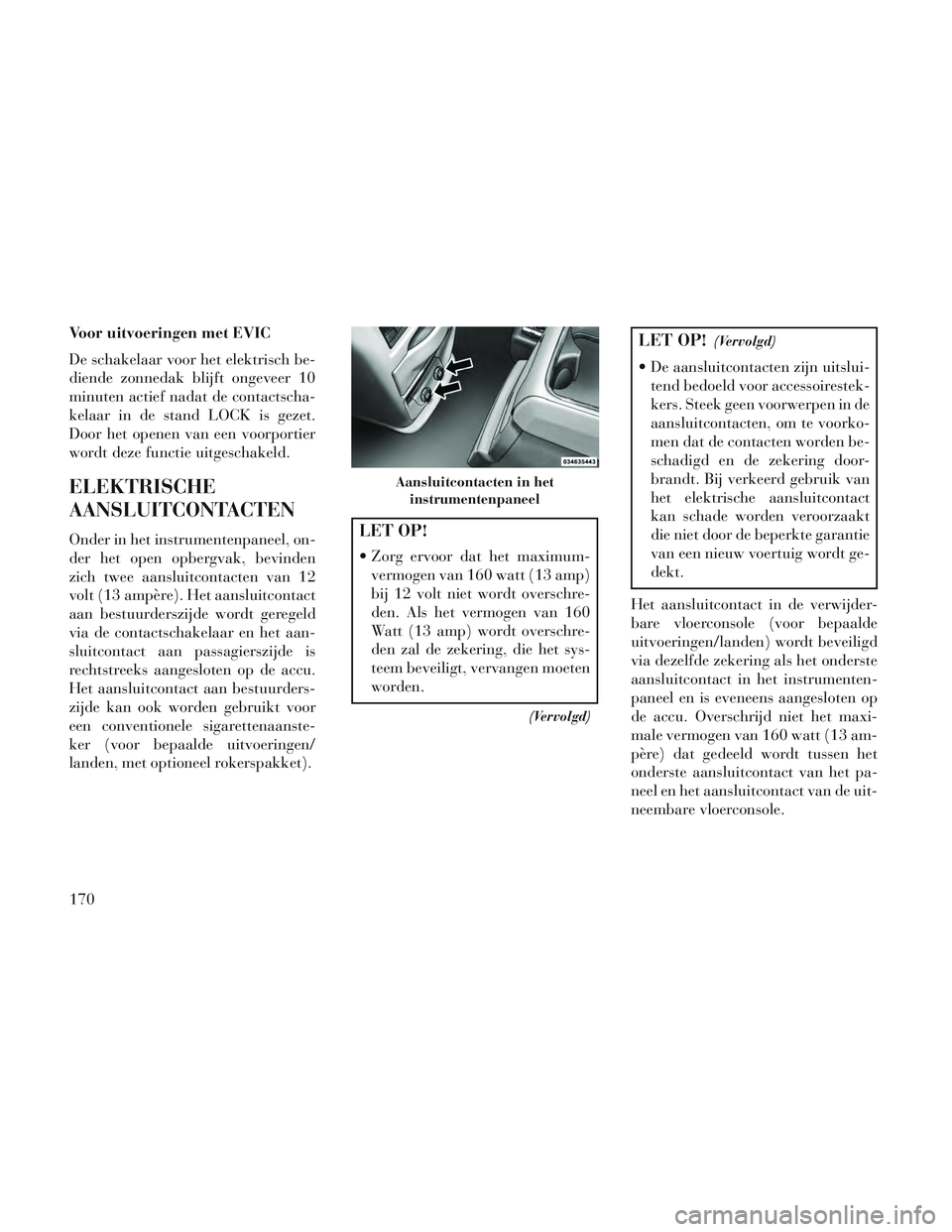 Lancia Voyager 2014 Instructieboek (in Dutch) Voor uitvoeringen met EVIC
De schakelaar voor het elektrisch be-
diende zonnedak blijft ongeveer 10
minuten actief nadat de contactscha-
kelaar in de stand LOCK is gezet.
Door het openen van een voorp Lancia Voyager 2014 Instructieboek (in Dutch) Voor uitvoeringen met EVIC
De schakelaar voor het elektrisch be-
diende zonnedak blijft ongeveer 10
minuten actief nadat de contactscha-
kelaar in de stand LOCK is gezet.
Door het openen van een voorp