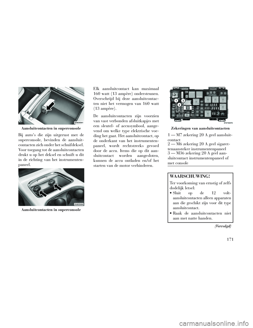 Lancia Voyager 2014 Instructieboek (in Dutch) Bij autos die zijn uitgerust met de
superconsole, bevinden de aansluit-
contacten zich onder het schuifdeksel.
Voor toegang tot de aansluitcontacten
drukt u op het deksel en schuift u dit
in de richt Lancia Voyager 2014 Instructieboek (in Dutch) Bij autos die zijn uitgerust met de
superconsole, bevinden de aansluit-
contacten zich onder het schuifdeksel.
Voor toegang tot de aansluitcontacten
drukt u op het deksel en schuift u dit
in de richt