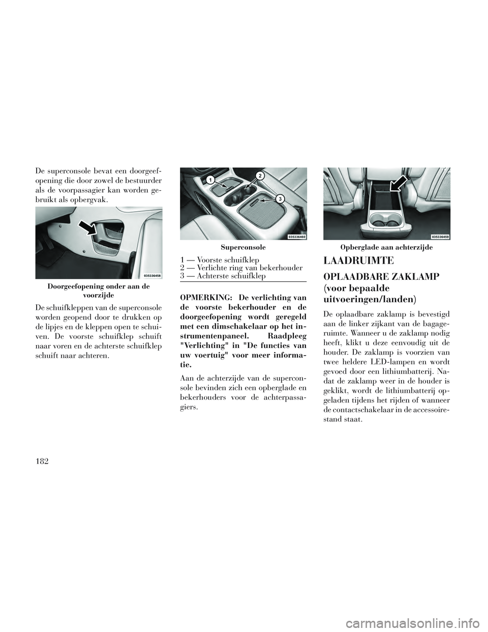 Lancia Voyager 2014 Instructieboek (in Dutch) De superconsole bevat een doorgeef-
opening die door zowel de bestuurder
als de voorpassagier kan worden ge-
bruikt als opbergvak.
De schuifkleppen van de superconsole
worden geopend door te drukken o Lancia Voyager 2014 Instructieboek (in Dutch) De superconsole bevat een doorgeef-
opening die door zowel de bestuurder
als de voorpassagier kan worden ge-
bruikt als opbergvak.
De schuifkleppen van de superconsole
worden geopend door te drukken o