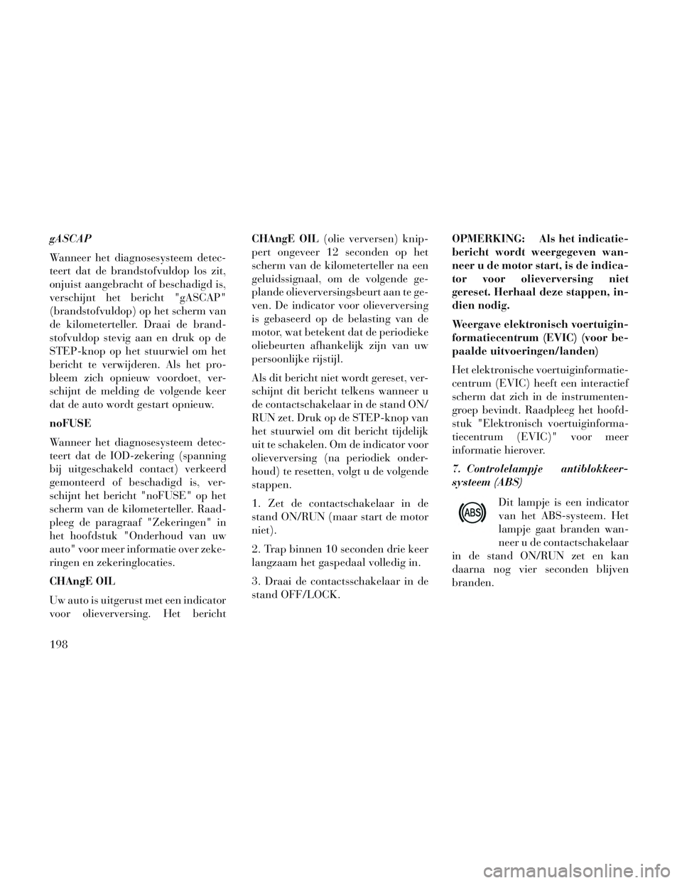 Lancia Voyager 2014  Instructieboek (in Dutch) gASCAP
Wanneer het diagnosesysteem detec-
teert dat de brandstofvuldop los zit,
onjuist aangebracht of beschadigd is,
verschijnt het bericht "gASCAP"
(brandstofvuldop) op het scherm van
de kilometerte