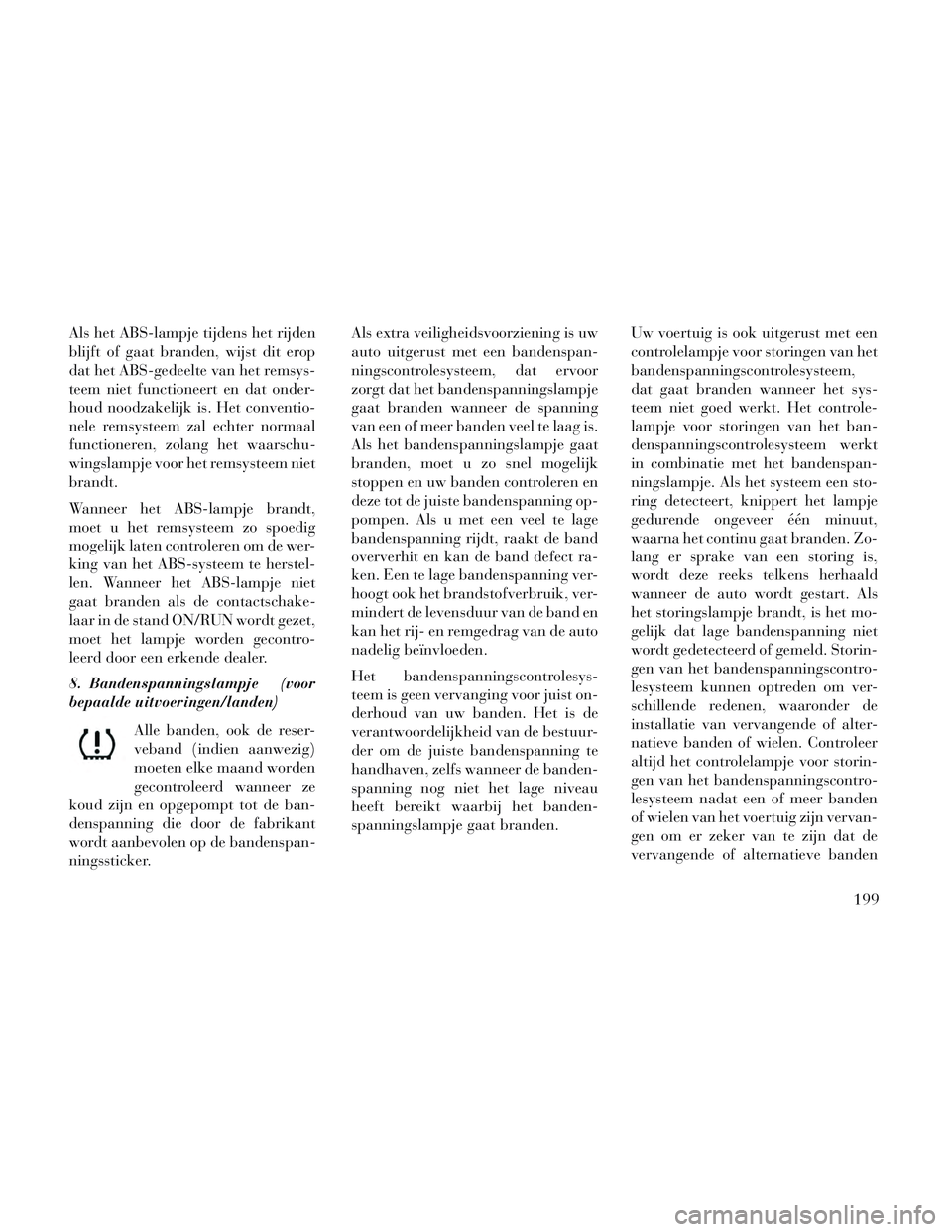 Lancia Voyager 2014  Instructieboek (in Dutch) Als het ABS-lampje tijdens het rijden
blijft of gaat branden, wijst dit erop
dat het ABS-gedeelte van het remsys-
teem niet functioneert en dat onder-
houd noodzakelijk is. Het conventio-
nele remsyst