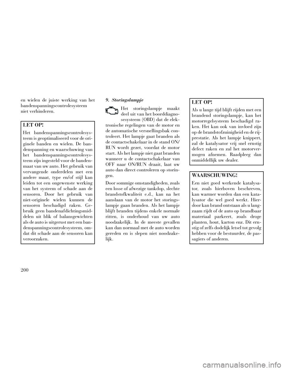 Lancia Voyager 2014  Instructieboek (in Dutch) en wielen de juiste werking van het
bandenspanningscontrolesysteem
niet verhinderen.
LET OP!
Het bandenspanningscontrolesys-
teem is geoptimaliseerd voor de ori-
ginele banden en wielen. De ban-
densp
