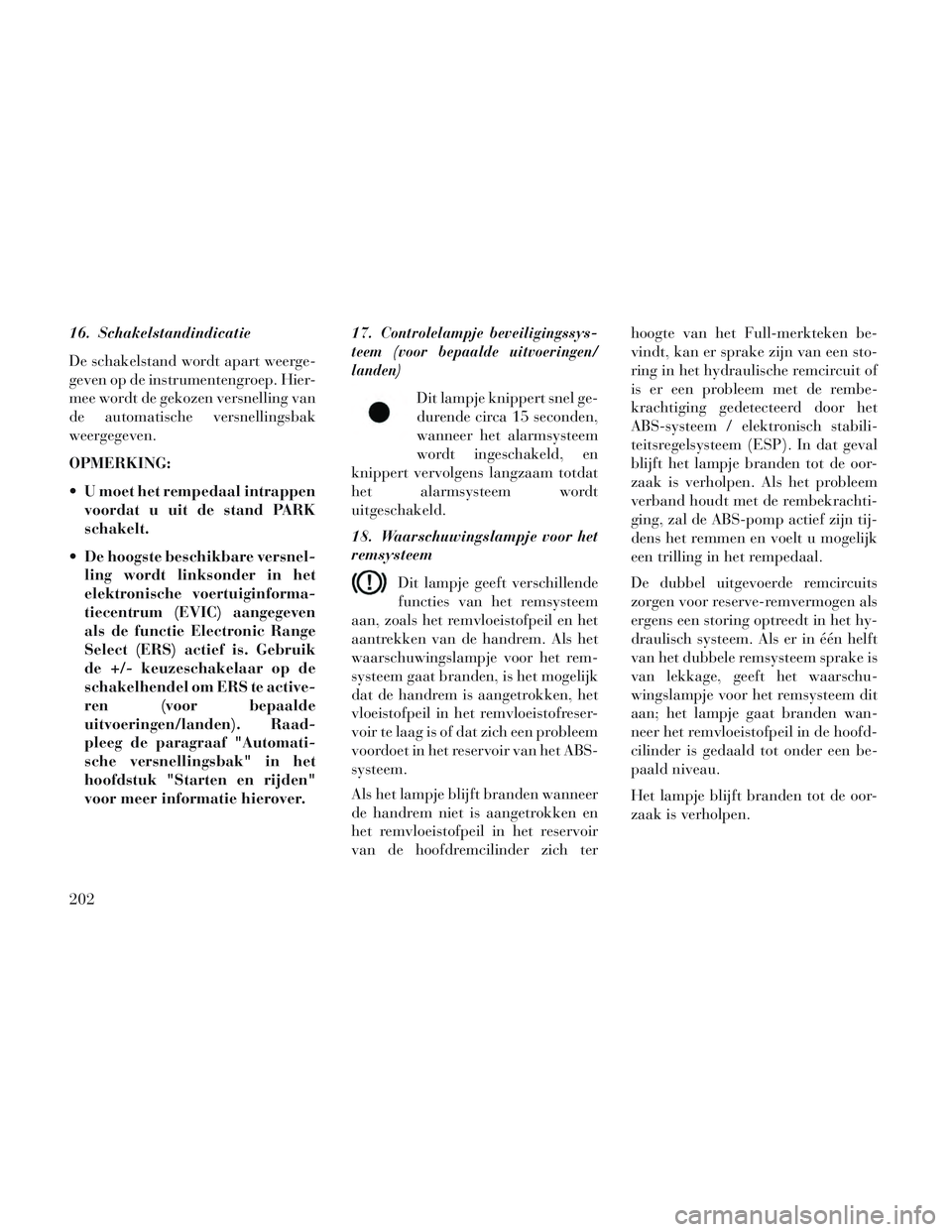 Lancia Voyager 2014  Instructieboek (in Dutch) 16. Schakelstandindicatie
De schakelstand wordt apart weerge-
geven op de instrumentengroep. Hier-
mee wordt de gekozen versnelling van
de automatische versnellingsbak
weergegeven.
OPMERKING:
 U moet 