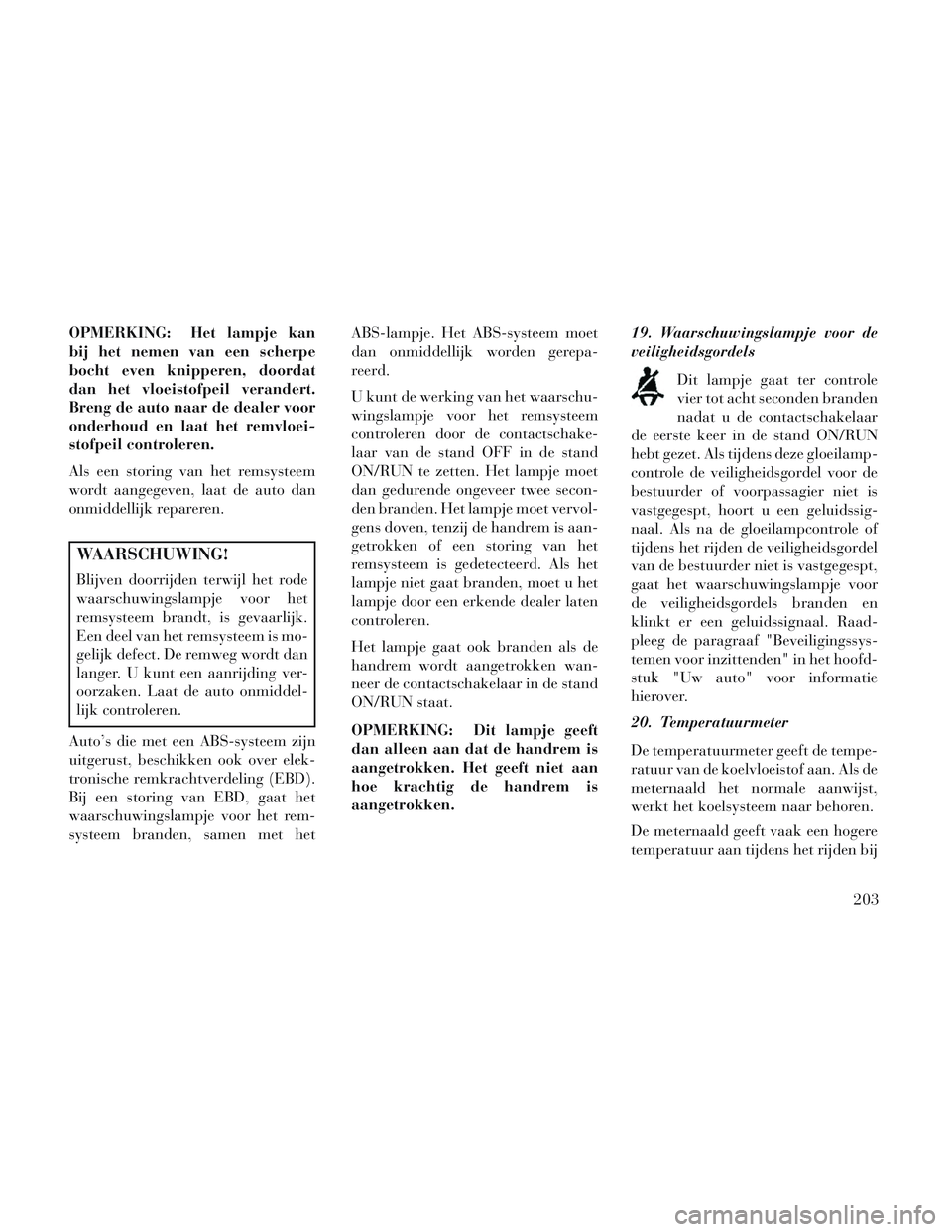 Lancia Voyager 2014  Instructieboek (in Dutch) OPMERKING: Het lampje kan
bij het nemen van een scherpe
bocht even knipperen, doordat
dan het vloeistofpeil verandert.
Breng de auto naar de dealer voor
onderhoud en laat het remvloei-
stofpeil contro