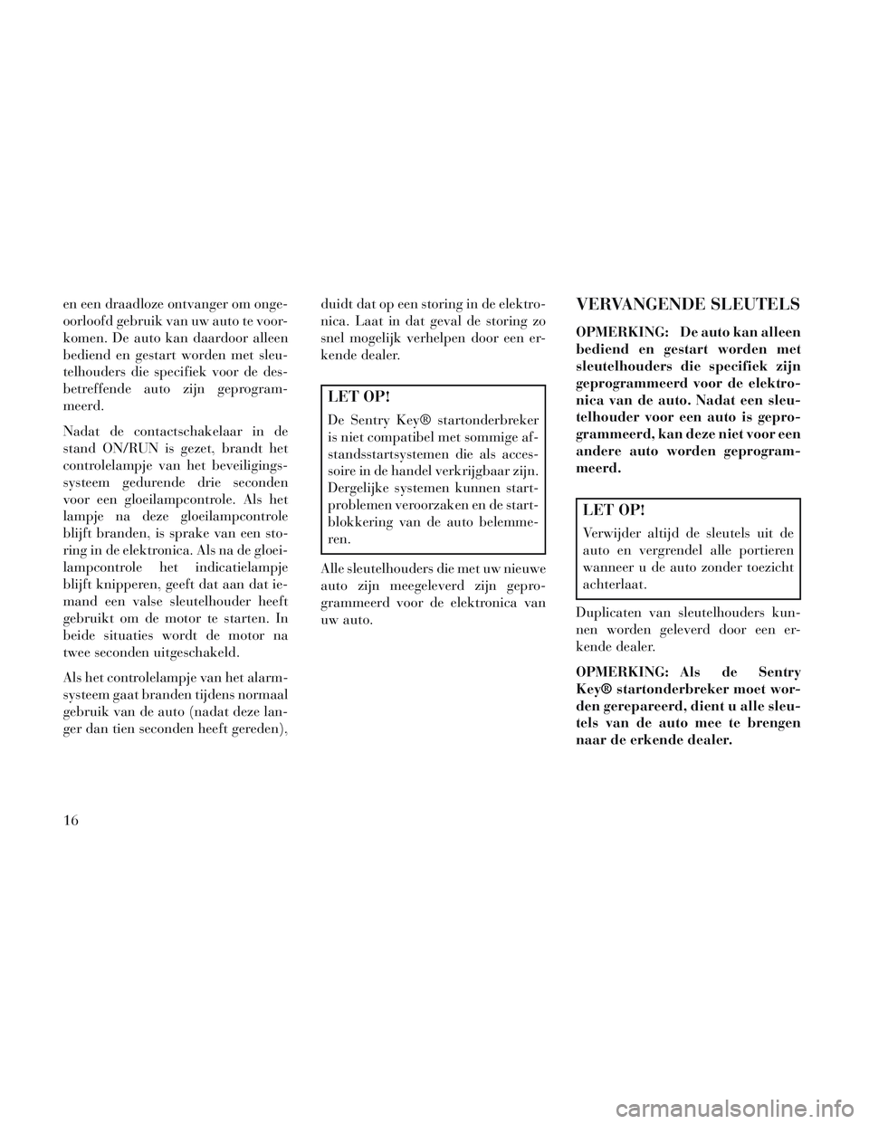 Lancia Voyager 2014  Instructieboek (in Dutch) en een draadloze ontvanger om onge-
oorloofd gebruik van uw auto te voor-
komen. De auto kan daardoor alleen
bediend en gestart worden met sleu-
telhouders die specifiek voor de des-
betreffende auto 