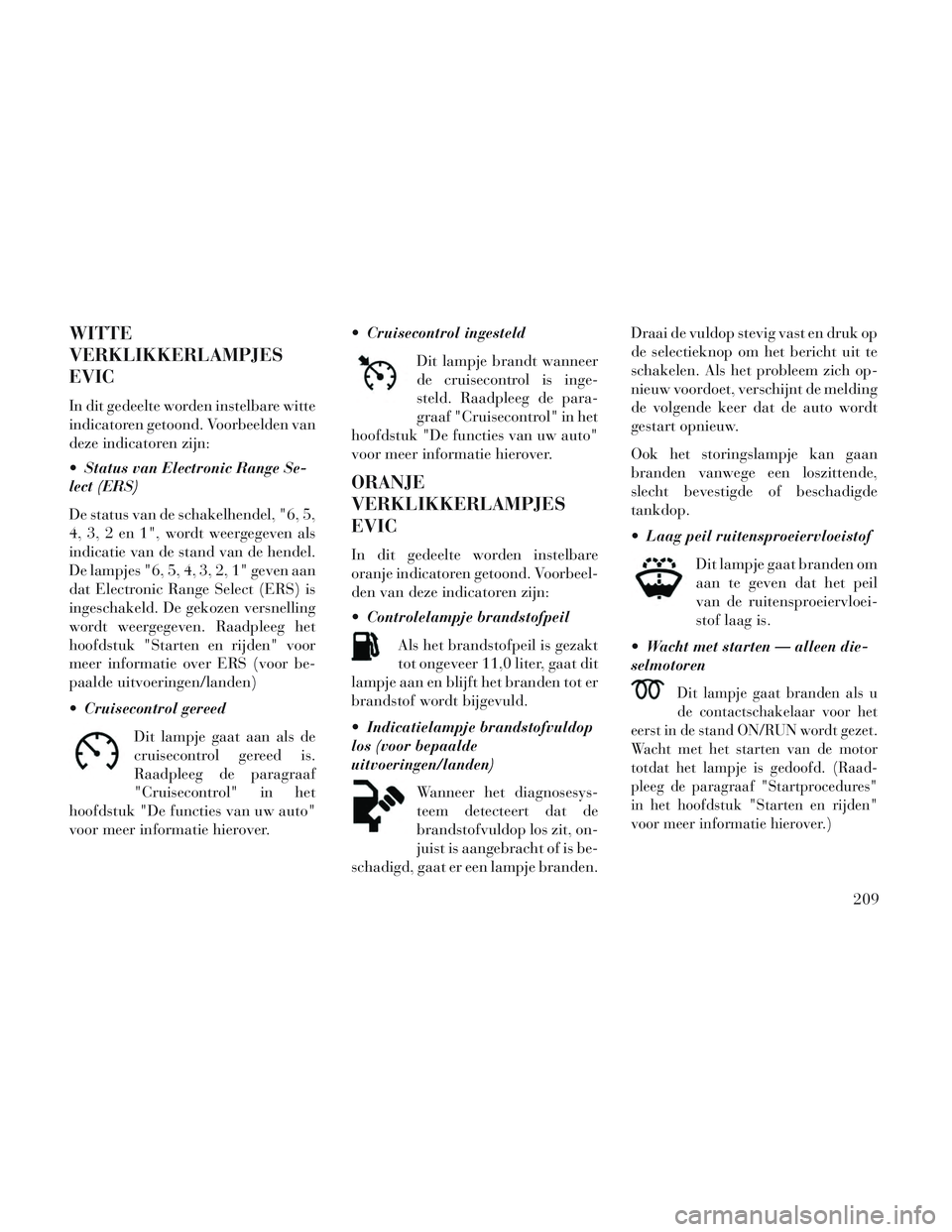 Lancia Voyager 2014 Instructieboek (in Dutch) WITTE
VERKLIKKERLAMPJES
EVIC
In dit gedeelte worden instelbare witte
indicatoren getoond. Voorbeelden van
deze indicatoren zijn:
Status van Electronic Range Se-
lect (ERS)
De status van de schakelhen Lancia Voyager 2014 Instructieboek (in Dutch) WITTE
VERKLIKKERLAMPJES
EVIC
In dit gedeelte worden instelbare witte
indicatoren getoond. Voorbeelden van
deze indicatoren zijn:
Status van Electronic Range Se-
lect (ERS)
De status van de schakelhen