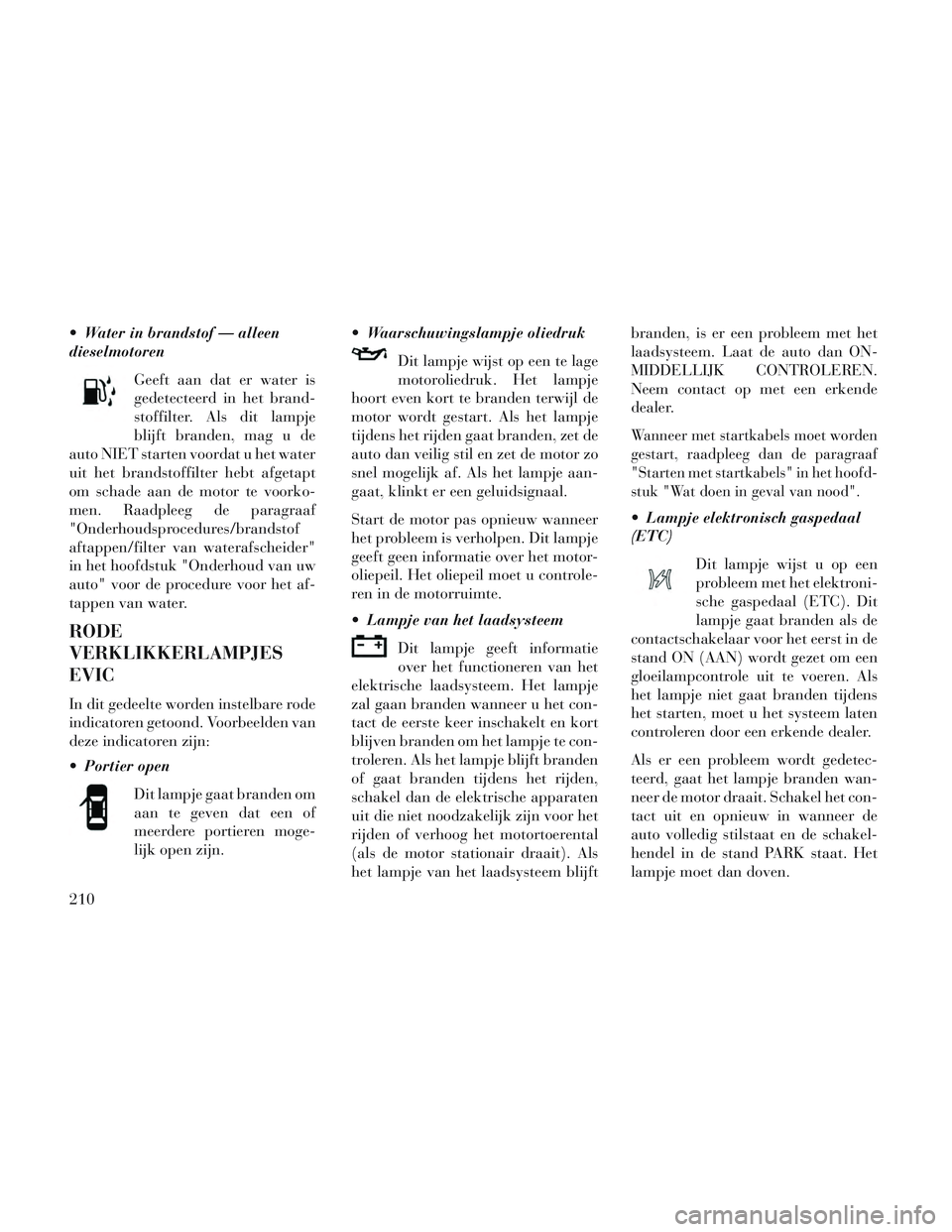 Lancia Voyager 2014 Instructieboek (in Dutch) Water in brandstof — alleen
dieselmotorenGeeft aan dat er water is
gedetecteerd in het brand-
stoffilter. Als dit lampje
blijft branden, mag u de
auto NIET starten voordat u het water
uit het brand Lancia Voyager 2014 Instructieboek (in Dutch) Water in brandstof — alleen
dieselmotorenGeeft aan dat er water is
gedetecteerd in het brand-
stoffilter. Als dit lampje
blijft branden, mag u de
auto NIET starten voordat u het water
uit het brand