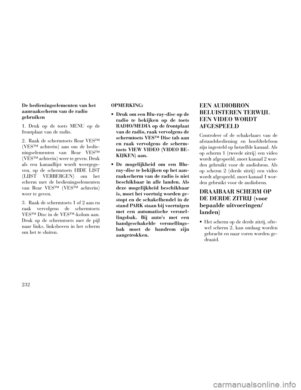 Lancia Voyager 2014 Instructieboek (in Dutch) De bedieningselementen van het
aanraakscherm van de radio
gebruiken
1. Druk op de toets MENU op de
frontplaat van de radio.
2. Raak de schermtoets Rear VES™
(VES™ achterin) aan om de bedie-
ningse Lancia Voyager 2014 Instructieboek (in Dutch) De bedieningselementen van het
aanraakscherm van de radio
gebruiken
1. Druk op de toets MENU op de
frontplaat van de radio.
2. Raak de schermtoets Rear VES™
(VES™ achterin) aan om de bedie-
ningse