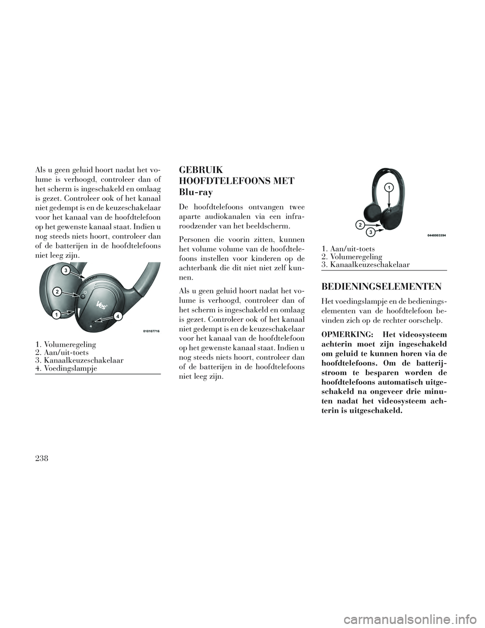 Lancia Voyager 2014 Instructieboek (in Dutch) Als u geen geluid hoort nadat het vo-
lume is verhoogd, controleer dan of
het scherm is ingeschakeld en omlaag
is gezet. Controleer ook of het kanaal
niet gedempt is en de keuzeschakelaar
voor het kan Lancia Voyager 2014 Instructieboek (in Dutch) Als u geen geluid hoort nadat het vo-
lume is verhoogd, controleer dan of
het scherm is ingeschakeld en omlaag
is gezet. Controleer ook of het kanaal
niet gedempt is en de keuzeschakelaar
voor het kan