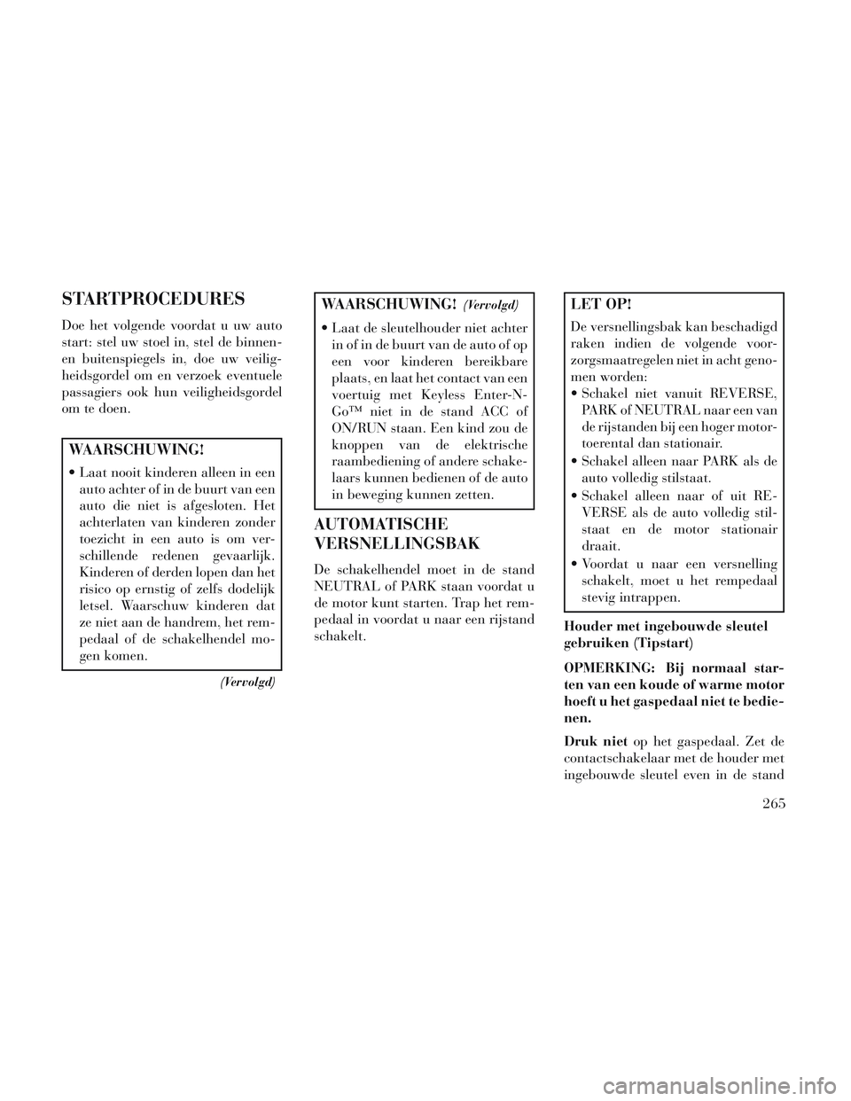 Lancia Voyager 2014 Instructieboek (in Dutch) STARTPROCEDURES
Doe het volgende voordat u uw auto
start: stel uw stoel in, stel de binnen-
en buitenspiegels in, doe uw veilig-
heidsgordel om en verzoek eventuele
passagiers ook hun veiligheidsgorde Lancia Voyager 2014 Instructieboek (in Dutch) STARTPROCEDURES
Doe het volgende voordat u uw auto
start: stel uw stoel in, stel de binnen-
en buitenspiegels in, doe uw veilig-
heidsgordel om en verzoek eventuele
passagiers ook hun veiligheidsgorde