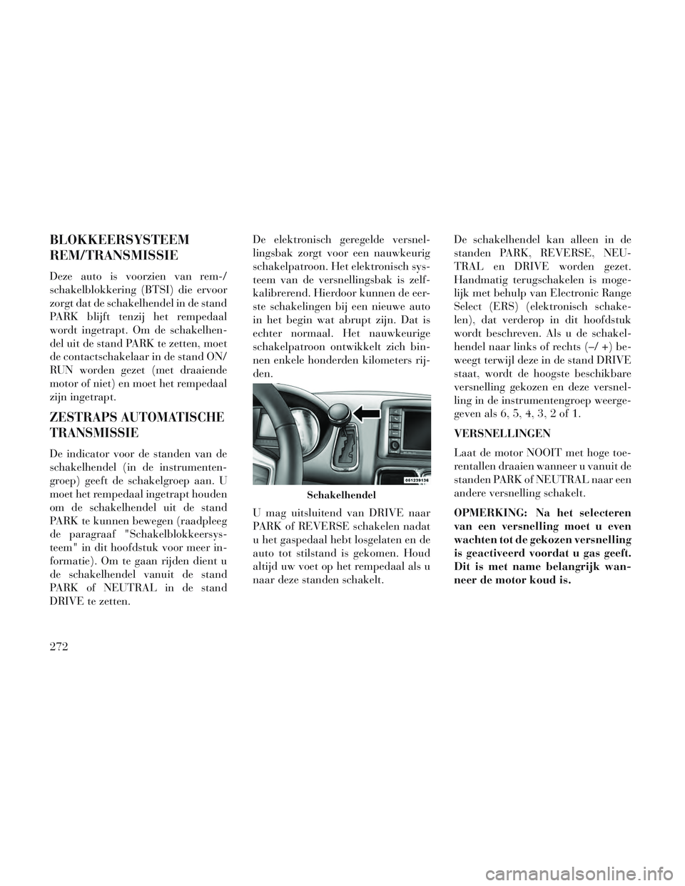 Lancia Voyager 2014 Instructieboek (in Dutch) BLOKKEERSYSTEEM
REM/TRANSMISSIE
Deze auto is voorzien van rem-/
schakelblokkering (BTSI) die ervoor
zorgt dat de schakelhendel in de stand
PARK blijft tenzij het rempedaal
wordt ingetrapt. Om de schak Lancia Voyager 2014 Instructieboek (in Dutch) BLOKKEERSYSTEEM
REM/TRANSMISSIE
Deze auto is voorzien van rem-/
schakelblokkering (BTSI) die ervoor
zorgt dat de schakelhendel in de stand
PARK blijft tenzij het rempedaal
wordt ingetrapt. Om de schak